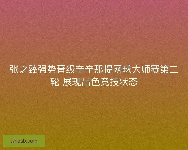 张之臻强势晋级辛辛那提网球大师赛第二轮 展现出色竞技状态