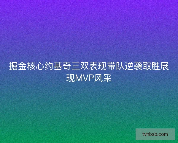 掘金核心约基奇三双表现带队逆袭取胜展现MVP风采